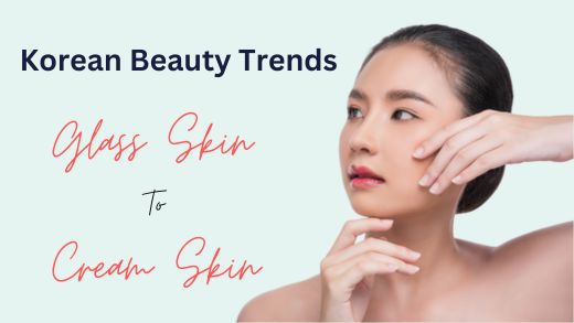 Korean Beauty Trends to Try: From Glass Skin to Cream Skin